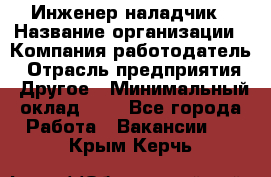 Инженер-наладчик › Название организации ­ Компания-работодатель › Отрасль предприятия ­ Другое › Минимальный оклад ­ 1 - Все города Работа » Вакансии   . Крым,Керчь